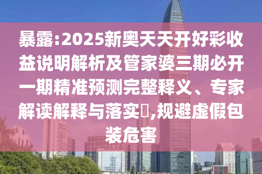 暴露:2025新奧天天開(kāi)好彩收益說(shuō)明解析及管家婆三期必開(kāi)一期精準(zhǔn)預(yù)測(cè)完整釋義、專(zhuān)家解讀解釋與落實(shí)?,規(guī)避虛假包裝危害