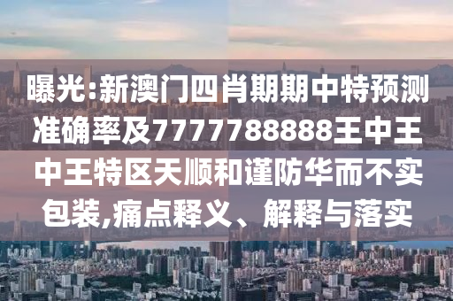 曝光:新澳門四肖期期中特預(yù)測(cè)準(zhǔn)確率及7777788888王中王中王特區(qū)天順和謹(jǐn)防華而不實(shí)包裝,痛點(diǎn)釋義、解釋與落實(shí)