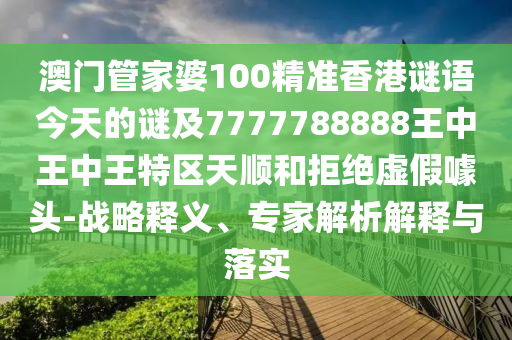 澳門管家婆100精準(zhǔn)香港謎語今天的謎及7777788888王中王中王特區(qū)天順和拒絕虛假噱頭-戰(zhàn)略釋義、專家解析解釋與落實(shí)