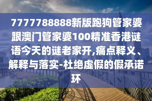 7777788888新版跑狗管家婆跟澳門管家婆100精準香港謎語今天的謎老家開,痛點釋義、解釋與落實-杜絕虛假的假承諾環(huán)