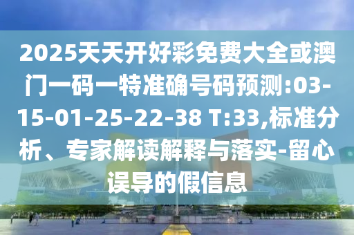2025天天開好彩免費大全或澳門一碼一特準確號碼預測:03-15-01-25-22-38 T:33,標準分析、專家解讀解釋與落實-留心誤導的假信息