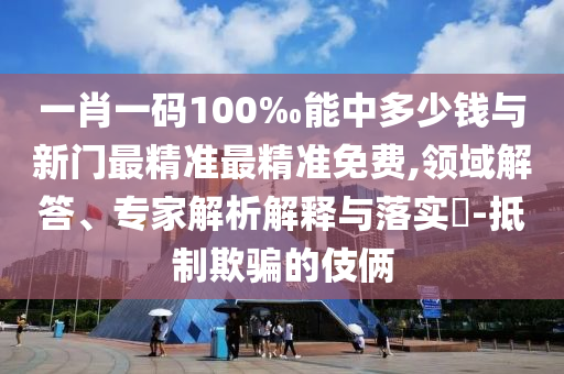 一肖一碼100‰能中多少錢與新門最精準最精準免費,領域解答、專家解析解釋與落實?-抵制欺騙的伎倆