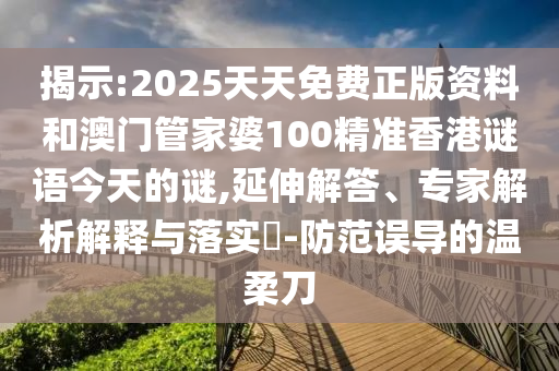 揭示:2025天天免費正版資料和澳門管家婆100精準香港謎語今天的謎,延伸解答、專家解析解釋與落實?-防范誤導的溫柔刀