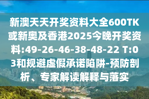 新澳天天開獎資料大全600TK或新奧及香港2025今晚開獎資料:49-26-46-38-48-22 T:03和規(guī)避虛假承諾陷阱-預防剖析、專家解讀解釋與落實