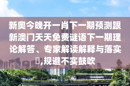 新奧今晚開一肖下一期預測跟新澳門天天免費謎語下一期理論解答、專家解讀解釋與落實?,規(guī)避不實鼓吹