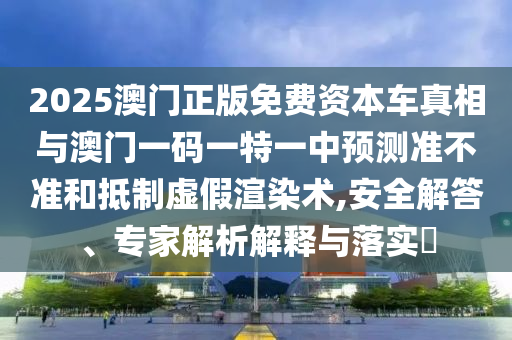 2025澳門正版免費資本車真相與澳門一碼一特一中預測準不準和抵制虛假渲染術,安全解答、專家解析解釋與落實?