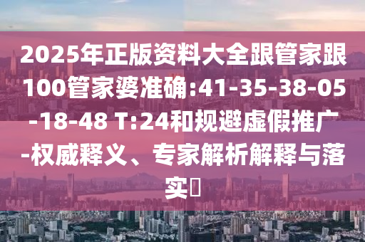 2025年正版資料大全跟管家跟100管家婆準(zhǔn)確:41-35-38-05-18-48 T:24和規(guī)避虛假推廣-權(quán)威釋義、專家解析解釋與落實(shí)?