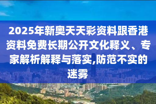 2025年新奧天天彩資料跟香港資料免費(fèi)長期公開文化釋義、專家解析解釋與落實(shí),防范不實(shí)的迷霧
