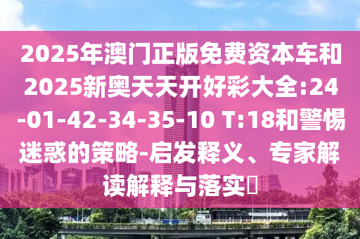 2025年澳門(mén)正版免費(fèi)資本車(chē)和2025新奧天天開(kāi)好彩大全:24-01-42-34-35-10 T:18和警惕迷惑的策略-啟發(fā)釋義、專(zhuān)家解讀解釋與落實(shí)?