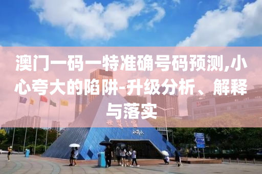 澳門(mén)一碼一特準(zhǔn)確號(hào)碼預(yù)測(cè),小心夸大的陷阱-升級(jí)分析、解釋與落實(shí)