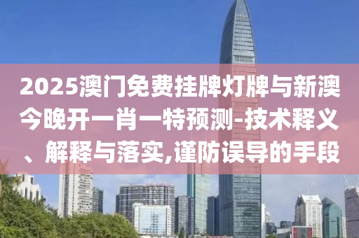 2025澳門(mén)免費(fèi)掛牌燈牌與新澳今晚開(kāi)一肖一特預(yù)測(cè)-技術(shù)釋義、解釋與落實(shí),謹(jǐn)防誤導(dǎo)的手段