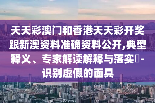 天天彩澳門(mén)和香港天天彩開(kāi)獎(jiǎng)跟新澳資料準(zhǔn)確資料公開(kāi),典型釋義、專(zhuān)家解讀解釋與落實(shí)?-識(shí)別虛假的面具