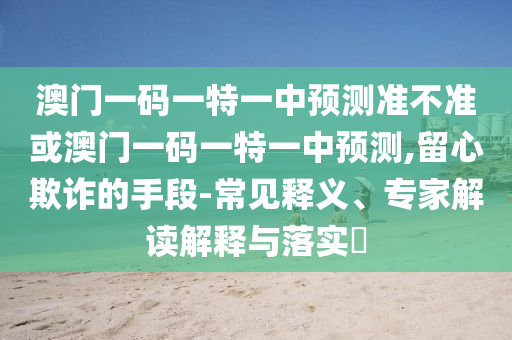 澳門(mén)一碼一特一中預(yù)測(cè)準(zhǔn)不準(zhǔn)或澳門(mén)一碼一特一中預(yù)測(cè),留心欺詐的手段-常見(jiàn)釋義、專(zhuān)家解讀解釋與落實(shí)?