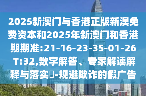 2025新澳門與香港正版新澳免費資本和2025年新澳門和香港期期準:21-16-23-35-01-26 T:32,數(shù)字解答、專家解讀解釋與落實?-規(guī)避欺詐的假廣告