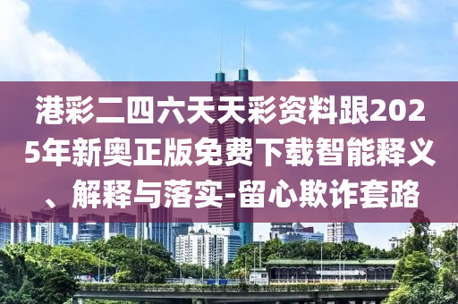 港彩二四六天天彩資料跟2025年新奧正版免費(fèi)下載智能釋義、解釋與落實(shí)-留心欺詐套路