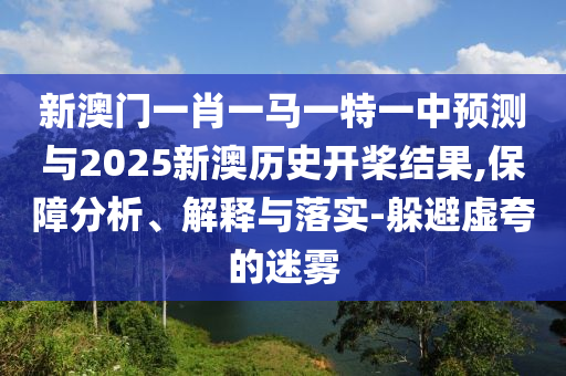 新澳門一肖一馬一特一中預(yù)測(cè)與2025新澳歷史開(kāi)槳結(jié)果,保障分析、解釋與落實(shí)-躲避虛夸的迷霧