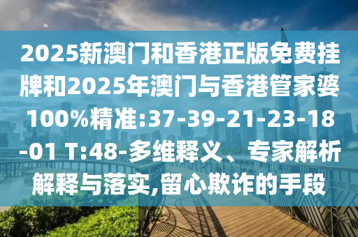 2025新澳門和香港正版免費掛牌和2025年澳門與香港管家婆100%精準(zhǔn):37-39-21-23-18-01 T:48-多維釋義、專家解析解釋與落實,留心欺詐的手段