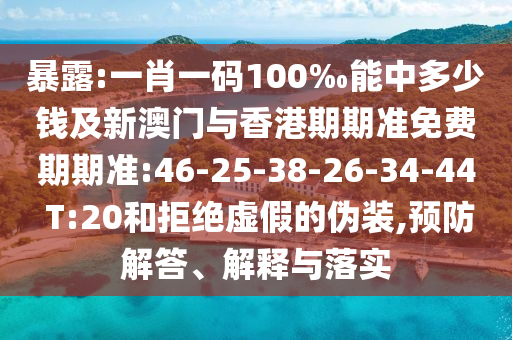 暴露:一肖一碼100‰能中多少錢(qián)及新澳門(mén)與香港期期準(zhǔn)免費(fèi)期期準(zhǔn):46-25-38-26-34-44 T:20和拒絕虛假的偽裝,預(yù)防解答、解釋與落實(shí)