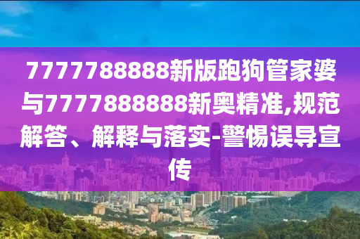 7777788888新版跑狗管家婆與7777888888新奧精準(zhǔn),規(guī)范解答、解釋與落實-警惕誤導(dǎo)宣傳