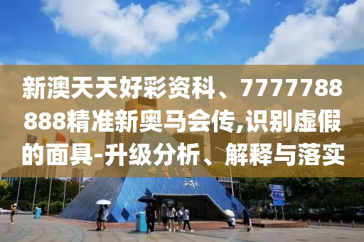 新澳天天好彩資科、7777788888精準(zhǔn)新奧馬會傳,識別虛假的面具-升級分析、解釋與落實