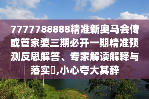 7777788888精準(zhǔn)新奧馬會傳或管家婆三期必開一期精準(zhǔn)預(yù)測反思解答、專家解讀解釋與落實(shí)?,小心夸大其辭