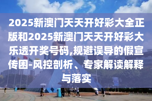 2025新澳門天天開好彩大全正版和2025新澳門天天開好彩大樂透開獎號碼,規(guī)避誤導(dǎo)的假宣傳困-風(fēng)控剖析、專家解讀解釋與落實(shí)