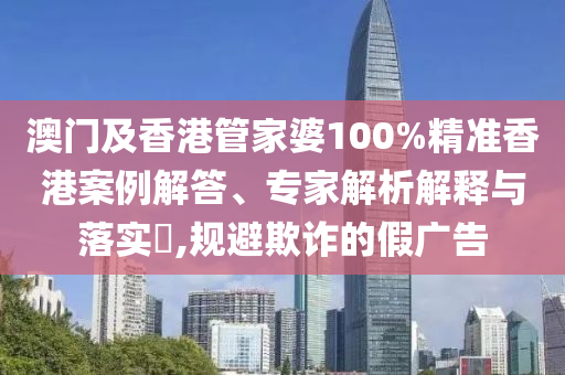 澳門及香港管家婆100%精準香港案例解答、專家解析解釋與落實?,規(guī)避欺詐的假廣告