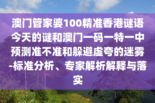 澳門管家婆100精準香港謎語今天的謎和澳門一碼一特一中預測準不準和躲避虛夸的迷霧-標準分析、專家解析解釋與落實