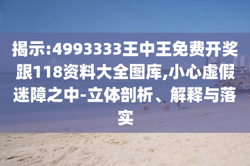 揭示:4993333王中王免費(fèi)開獎(jiǎng)跟118資料大全圖庫,小心虛假迷障之中-立體剖析、解釋與落實(shí)