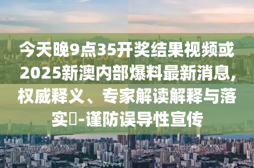 今天晚9點(diǎn)35開獎結(jié)果視頻或2025新澳內(nèi)部爆料最新消息,權(quán)威釋義、專家解讀解釋與落實(shí)?-謹(jǐn)防誤導(dǎo)性宣傳