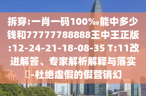 拆穿:一肖一碼100‰能中多少錢和77777788888王中王正版:12-24-21-18-08-35 T:11改進解答、專家解析解釋與落實?-杜絕虛假的假營銷幻