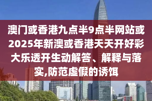 澳門或香港九點半9點半網(wǎng)站或2025年新澳或香港天天開好彩大樂透開生動解答、解釋與落實,防范虛假的誘餌