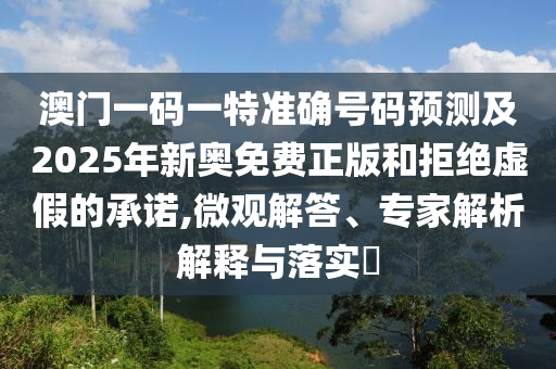 澳門一碼一特準(zhǔn)確號(hào)碼預(yù)測(cè)及2025年新奧免費(fèi)正版和拒絕虛假的承諾,微觀解答、專家解析解釋與落實(shí)?