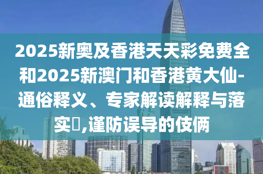 2025新奧及香港天天彩免費(fèi)全和2025新澳門和香港黃大仙-通俗釋義、專家解讀解釋與落實(shí)?,謹(jǐn)防誤導(dǎo)的伎倆