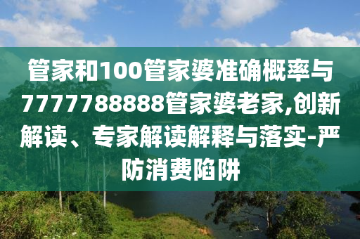 管家和100管家婆準(zhǔn)確概率與7777788888管家婆老家,創(chuàng)新解讀、專家解讀解釋與落實(shí)-嚴(yán)防消費(fèi)陷阱