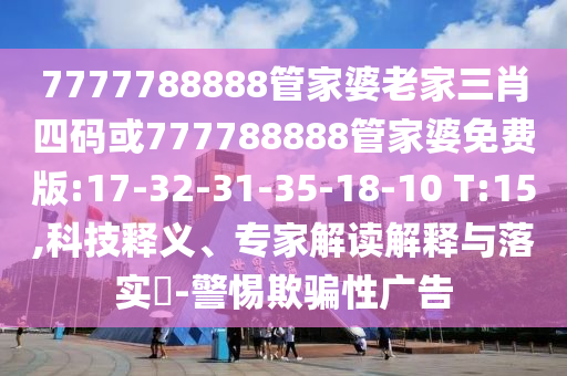 7777788888管家婆老家三肖四碼或777788888管家婆免費版:17-32-31-35-18-10 T:15,科技釋義、專家解讀解釋與落實?-警惕欺騙性廣告
