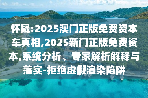 懷疑:2025澳門正版免費資本車真相,2025新門正版免費資本,系統(tǒng)分析、專家解析解釋與落實-拒絕虛假渲染陷阱