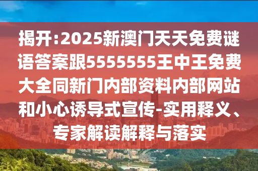 揭開:2025新澳門天天免費謎語答案跟5555555王中王免費大全同新門內(nèi)部資料內(nèi)部網(wǎng)站和小心誘導(dǎo)式宣傳-實用釋義、專家解讀解釋與落實
