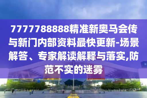 7777788888精準(zhǔn)新奧馬會傳與新門內(nèi)部資料最快更新-場景解答、專家解讀解釋與落實,防范不實的迷霧