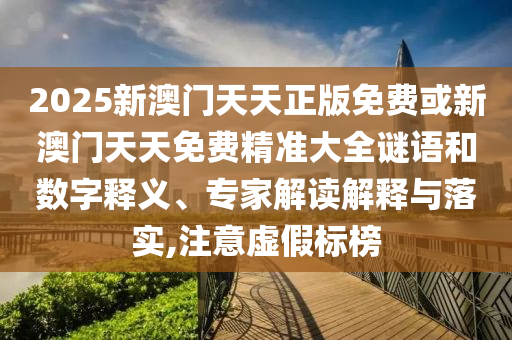 2025新澳門天天正版免費或新澳門天天免費精準(zhǔn)大全謎語和數(shù)字釋義、專家解讀解釋與落實,注意虛假標(biāo)榜