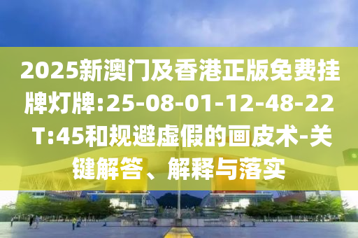 2025新澳門及香港正版免費(fèi)掛牌燈牌:25-08-01-12-48-22 T:45和規(guī)避虛假的畫皮術(shù)-關(guān)鍵解答、解釋與落實(shí)