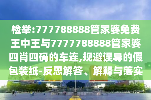 檢舉:777788888管家婆免費(fèi)王中王與7777788888管家婆四肖四碼的車連,規(guī)避誤導(dǎo)的假包裝紙-反思解答、解釋與落實(shí)