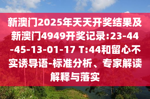 新澳門2025年天天開獎(jiǎng)結(jié)果及新澳門4949開獎(jiǎng)記錄:23-44-45-13-01-17 T:44和留心不實(shí)誘導(dǎo)語-標(biāo)準(zhǔn)分析、專家解讀解釋與落實(shí)