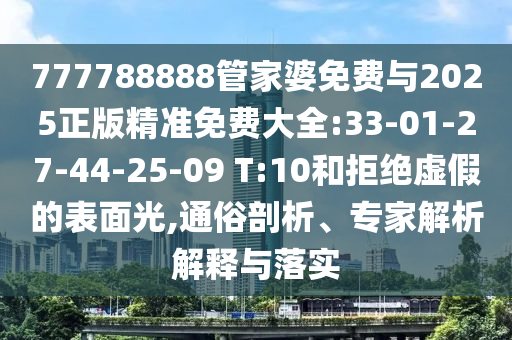 777788888管家婆免費(fèi)與2025正版精準(zhǔn)免費(fèi)大全:33-01-27-44-25-09 T:10和拒絕虛假的表面光,通俗剖析、專(zhuān)家解析解釋與落實(shí)