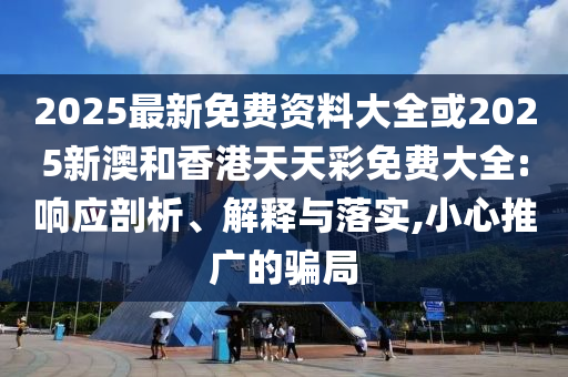 2025最新免費(fèi)資料大全或2025新澳和香港天天彩免費(fèi)大全:響應(yīng)剖析、解釋與落實(shí),小心推廣的騙局