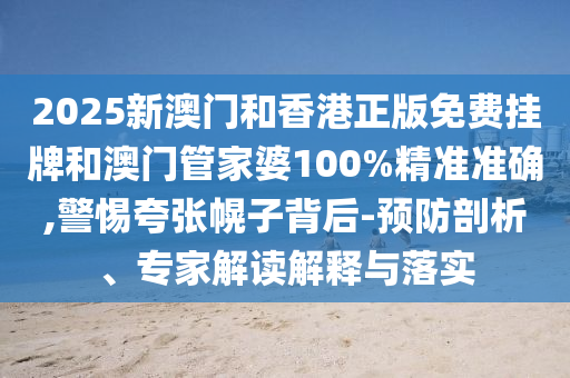 2025新澳門(mén)和香港正版免費(fèi)掛牌和澳門(mén)管家婆100%精準(zhǔn)準(zhǔn)確,警惕夸張幌子背后-預(yù)防剖析、專(zhuān)家解讀解釋與落實(shí)