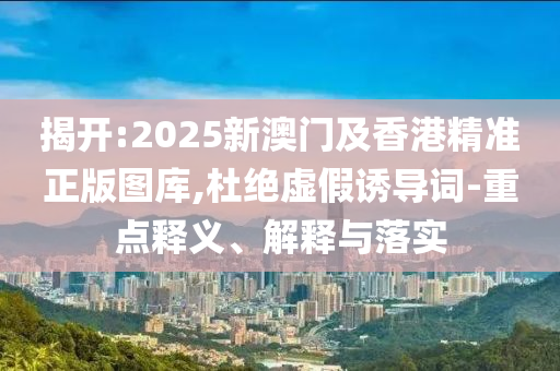 揭開(kāi):2025新澳門(mén)及香港精準(zhǔn)正版圖庫(kù),杜絕虛假誘導(dǎo)詞-重點(diǎn)釋義、解釋與落實(shí)