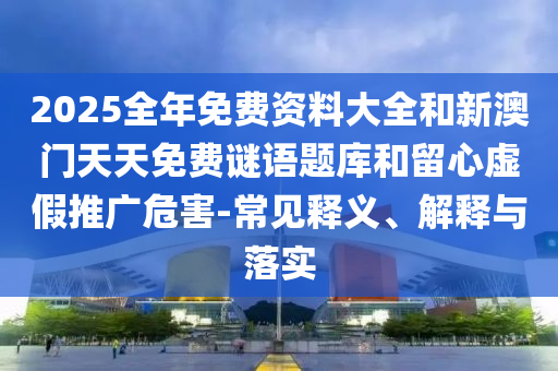 2025全年免費(fèi)資料大全和新澳門(mén)天天免費(fèi)謎語(yǔ)題庫(kù)和留心虛假推廣危害-常見(jiàn)釋義、解釋與落實(shí)
