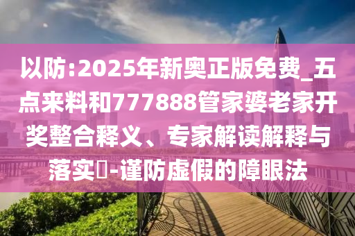 以防:2025年新奧正版免費_五點來料和777888管家婆老家開獎?wù)厢屃x、專家解讀解釋與落實?-謹防虛假的障眼法
