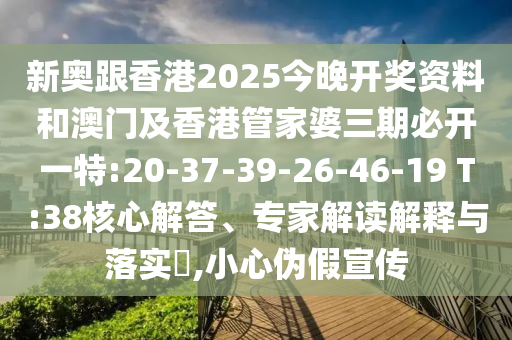 新奧跟香港2025今晚開獎資料和澳門及香港管家婆三期必開一特:20-37-39-26-46-19 T:38核心解答、專家解讀解釋與落實?,小心偽假宣傳